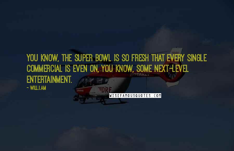 Will.i.am quotes: You know, the Super Bowl is so fresh that every single commercial is even on, you know, some next-level entertainment.