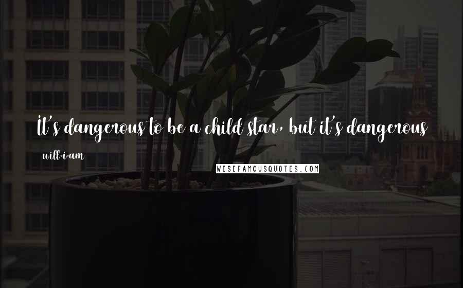 Will.i.am quotes: It's dangerous to be a child star, but it's dangerous to be a child in the ghetto, or to be a child at school being bullied.