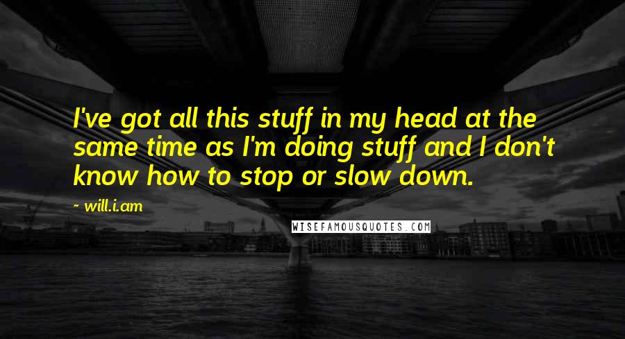 Will.i.am quotes: I've got all this stuff in my head at the same time as I'm doing stuff and I don't know how to stop or slow down.