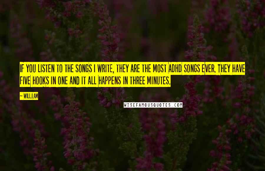 Will.i.am quotes: If you listen to the songs I write, they are the most ADHD songs ever. They have five hooks in one and it all happens in three minutes.