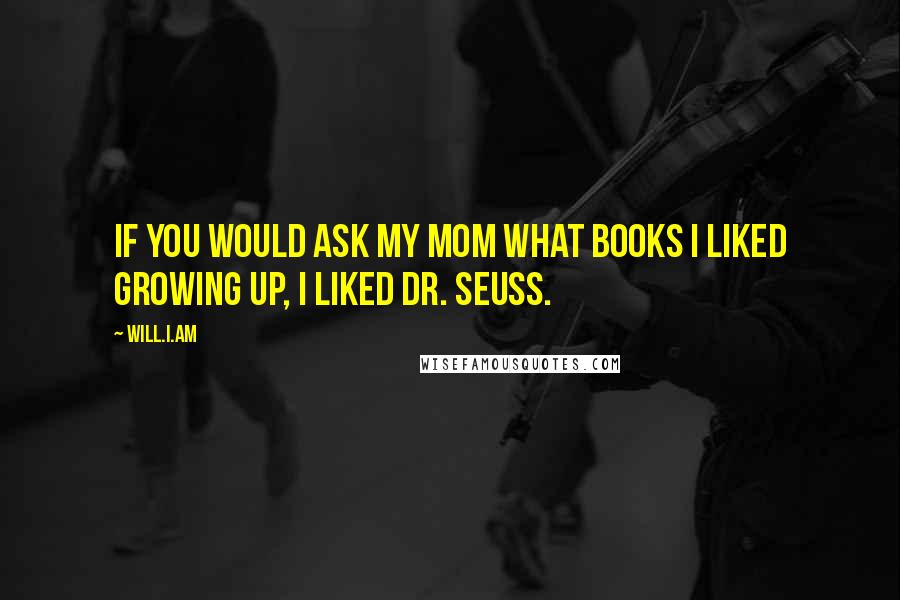 Will.i.am quotes: If you would ask my mom what books I liked growing up, I liked Dr. Seuss.