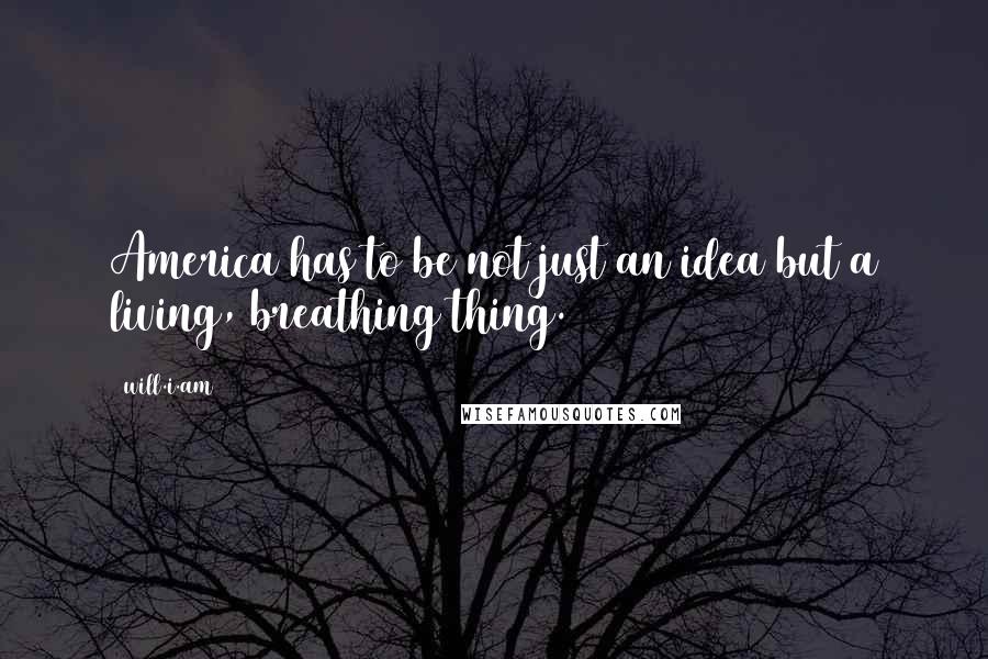 Will.i.am quotes: America has to be not just an idea but a living, breathing thing.