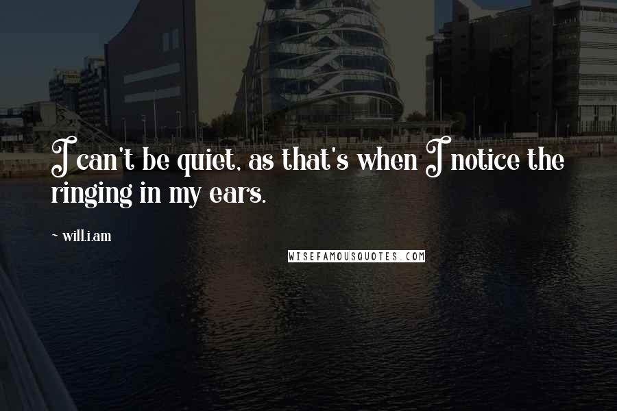 Will.i.am quotes: I can't be quiet, as that's when I notice the ringing in my ears.