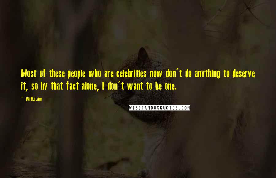 Will.i.am quotes: Most of these people who are celebrities now don't do anything to deserve it, so by that fact alone, I don't want to be one.