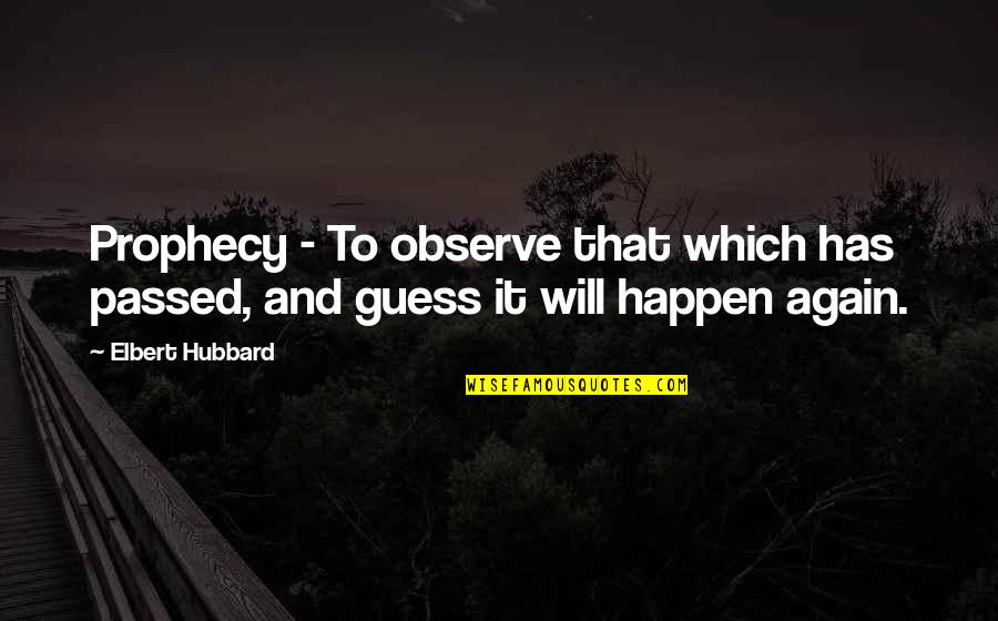 Will It Happen Quotes By Elbert Hubbard: Prophecy - To observe that which has passed,