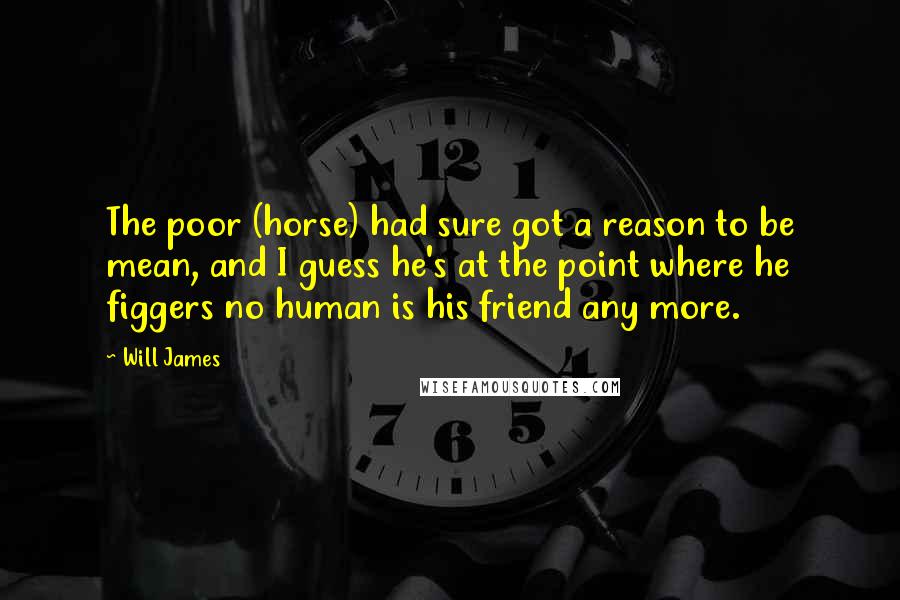 Will James quotes: The poor (horse) had sure got a reason to be mean, and I guess he's at the point where he figgers no human is his friend any more.