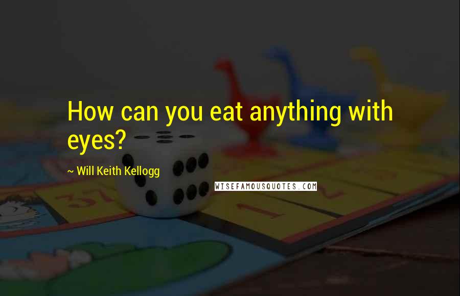 Will Keith Kellogg quotes: How can you eat anything with eyes?