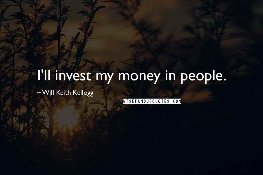 Will Keith Kellogg quotes: I'll invest my money in people.