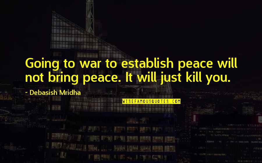 Will Kill You Quotes By Debasish Mridha: Going to war to establish peace will not