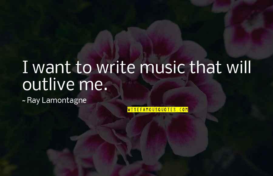 Will Lamontagne Quotes By Ray Lamontagne: I want to write music that will outlive