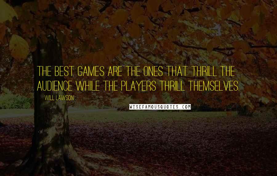 Will Lawson quotes: The best games are the ones that thrill the audience while the players thrill themselves.