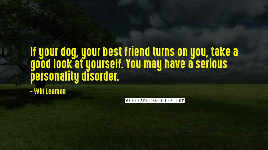 Will Leamon quotes: If your dog, your best friend turns on you, take a good look at yourself. You may have a serious personality disorder.