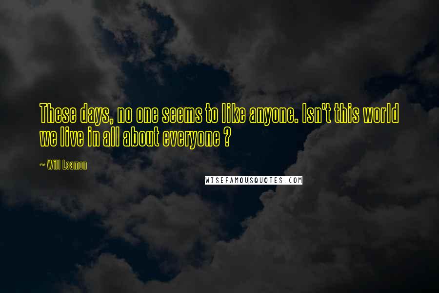 Will Leamon quotes: These days, no one seems to like anyone. Isn't this world we live in all about everyone ?