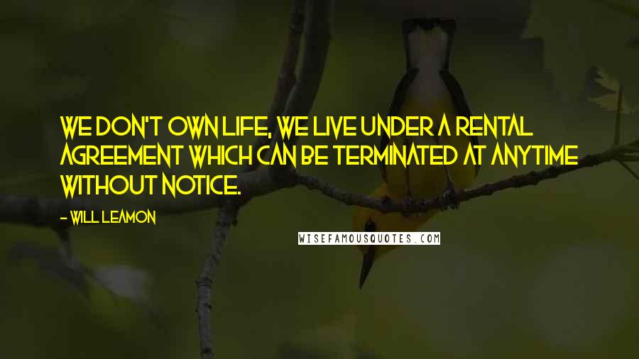 Will Leamon quotes: We don't own life, we live under a rental agreement which can be terminated at anytime without notice.