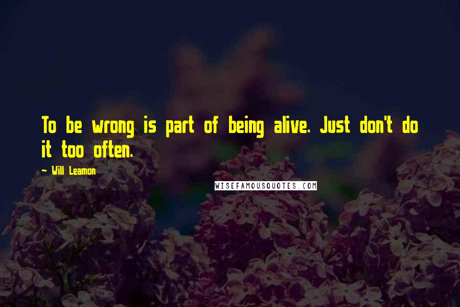 Will Leamon quotes: To be wrong is part of being alive. Just don't do it too often.