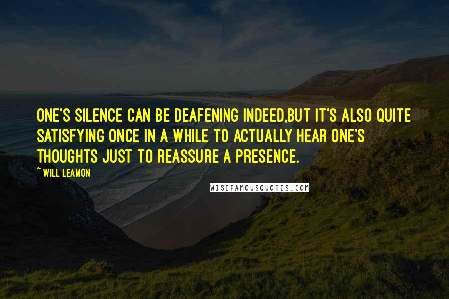 Will Leamon quotes: One's silence can be deafening indeed,but it's also quite satisfying once in a while to actually hear one's thoughts just to reassure a presence.