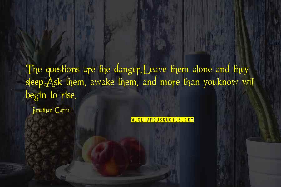 Will Leave You Alone Quotes By Jonathan Carroll: The questions are the danger.Leave them alone and