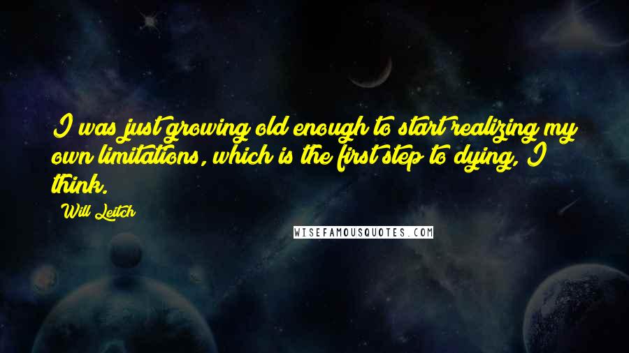 Will Leitch quotes: I was just growing old enough to start realizing my own limitations, which is the first step to dying, I think.