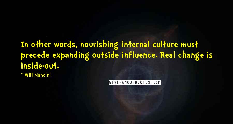 Will Mancini quotes: In other words, nourishing internal culture must precede expanding outside influence. Real change is inside-out.