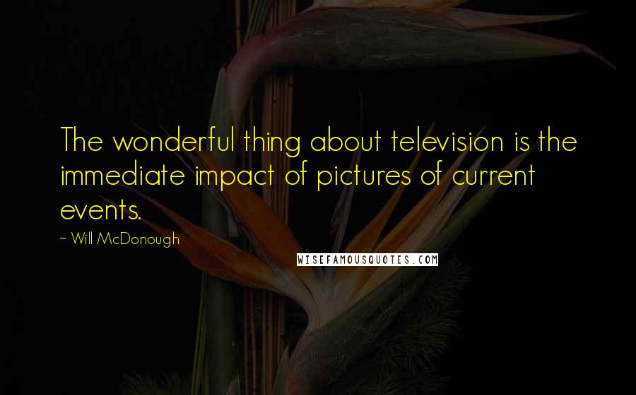 Will McDonough quotes: The wonderful thing about television is the immediate impact of pictures of current events.