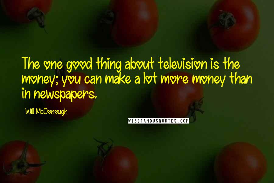 Will McDonough quotes: The one good thing about television is the money; you can make a lot more money than in newspapers.
