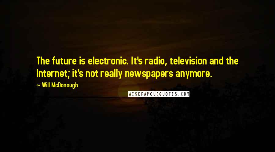 Will McDonough quotes: The future is electronic. It's radio, television and the Internet; it's not really newspapers anymore.