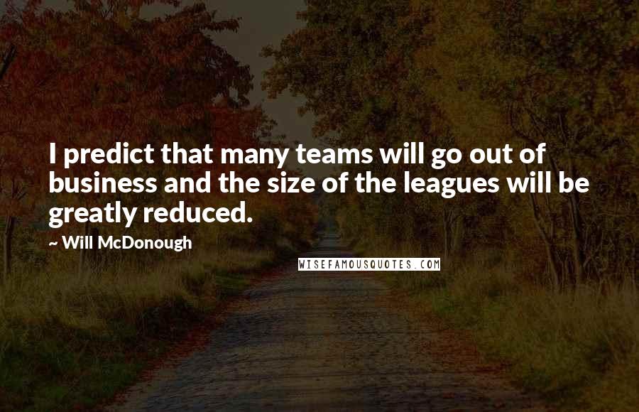 Will McDonough quotes: I predict that many teams will go out of business and the size of the leagues will be greatly reduced.