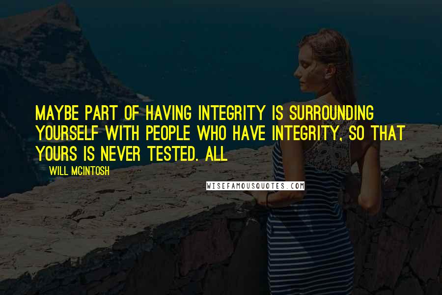 Will McIntosh quotes: Maybe part of having integrity is surrounding yourself with people who have integrity, so that yours is never tested. All