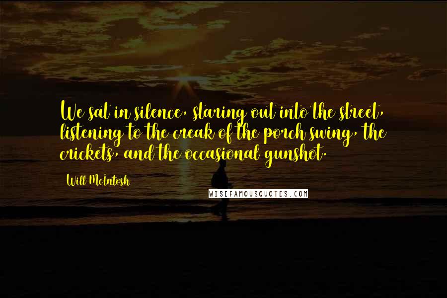 Will McIntosh quotes: We sat in silence, staring out into the street, listening to the creak of the porch swing, the crickets, and the occasional gunshot.