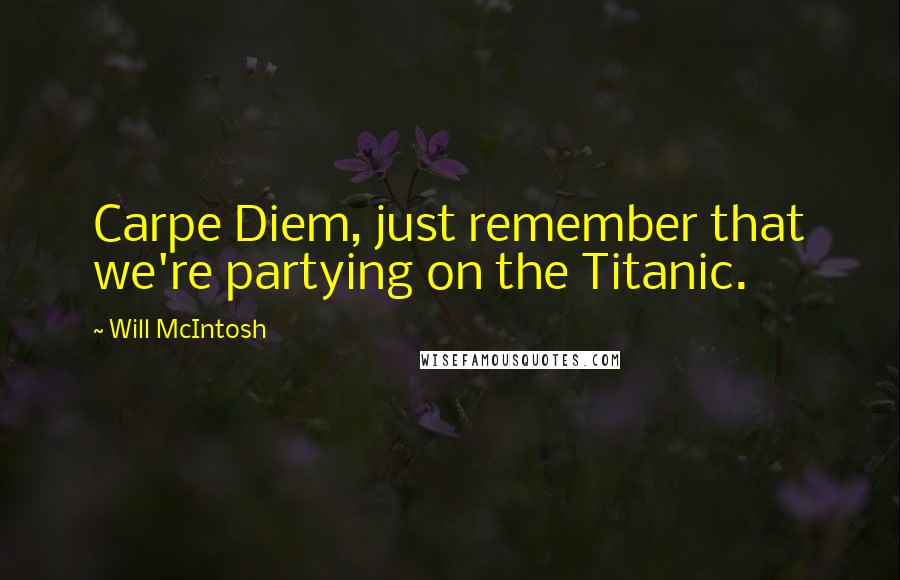 Will McIntosh quotes: Carpe Diem, just remember that we're partying on the Titanic.