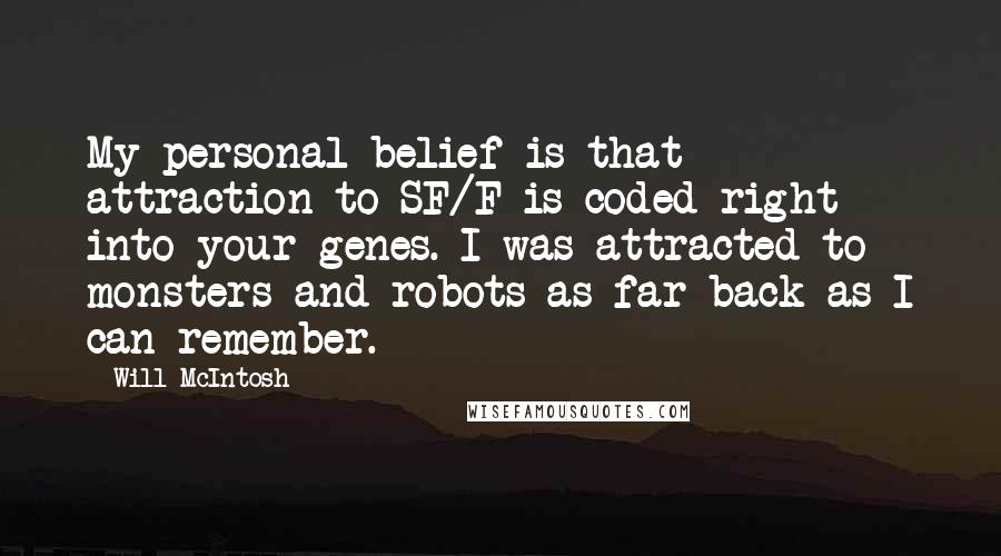 Will McIntosh quotes: My personal belief is that attraction to SF/F is coded right into your genes. I was attracted to monsters and robots as far back as I can remember.