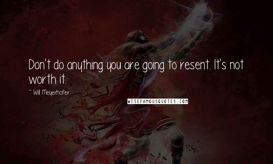 Will Meyerhofer quotes: Don't do anything you are going to resent. It's not worth it.