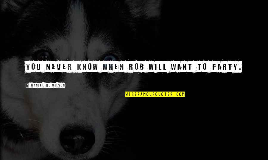 Will Never Know Quotes By Daniel H. Wilson: You never know when Rob will want to Will Never Know Quotes By Daniel H. Wilson: You never know when Rob will want to