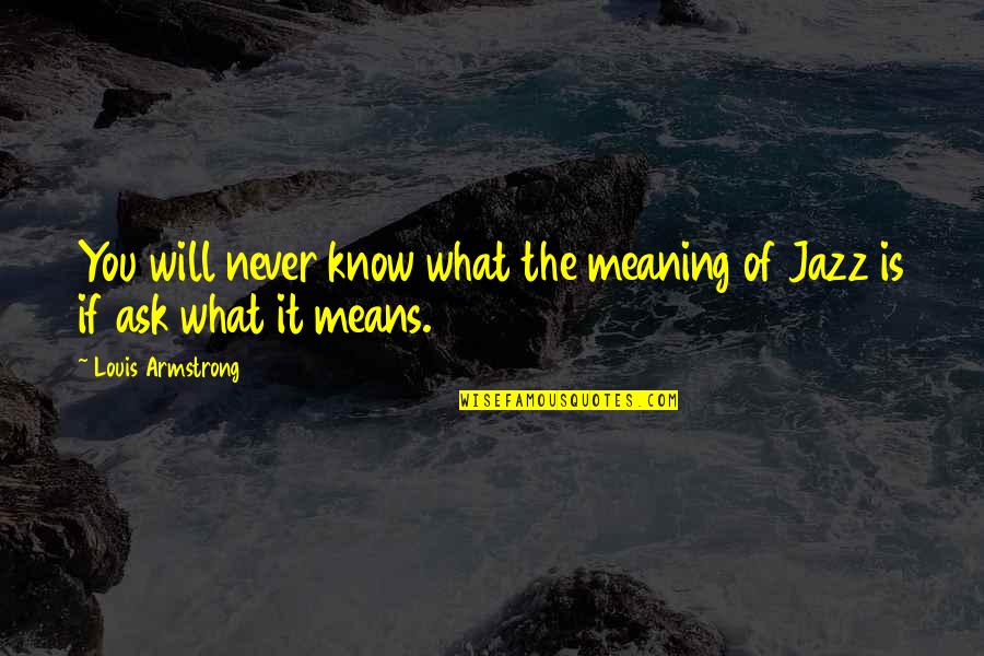 Will Never Know Quotes By Louis Armstrong: You will never know what the meaning of Will Never Know Quotes By Louis Armstrong: You will never know what the meaning of