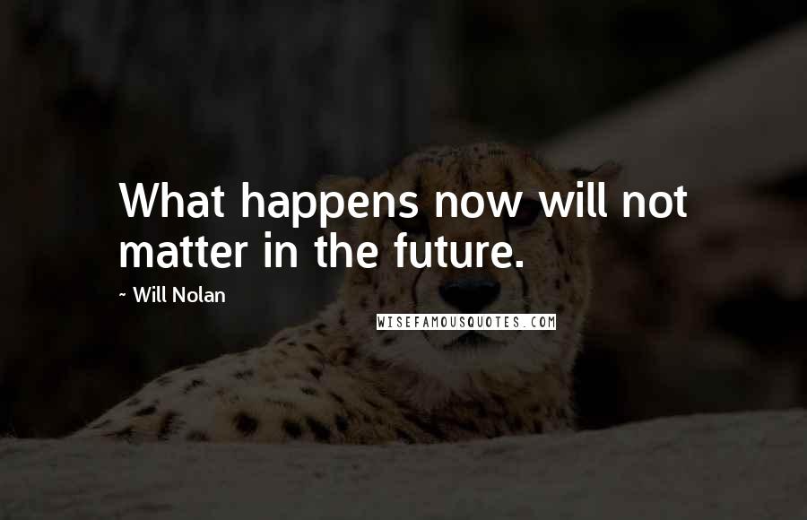 Will Nolan quotes: What happens now will not matter in the future.