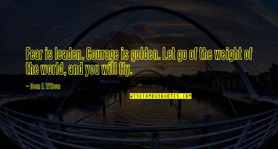 Will Not Let You Go Quotes By Dean F. Wilson: Fear is leaden. Courage is golden. Let go