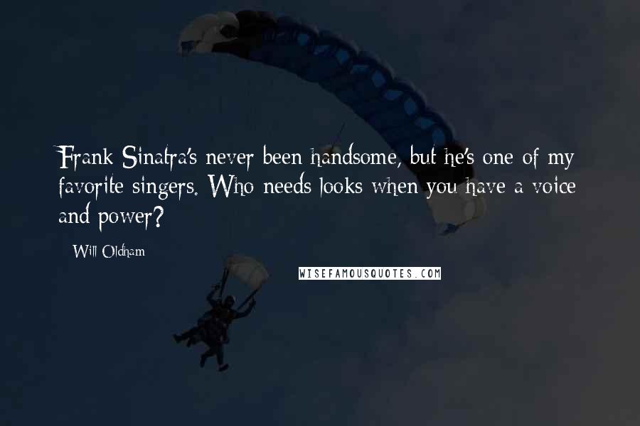 Will Oldham quotes: Frank Sinatra's never been handsome, but he's one of my favorite singers. Who needs looks when you have a voice and power?