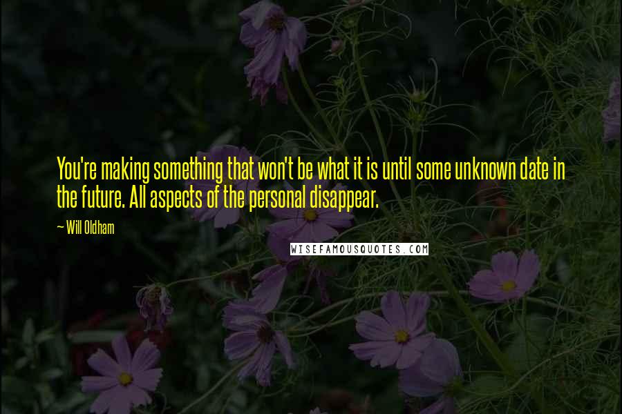 Will Oldham quotes: You're making something that won't be what it is until some unknown date in the future. All aspects of the personal disappear. Will Oldham quotes: You're making something that won't be what it is until some unknown date in the future. All aspects of the personal disappear.