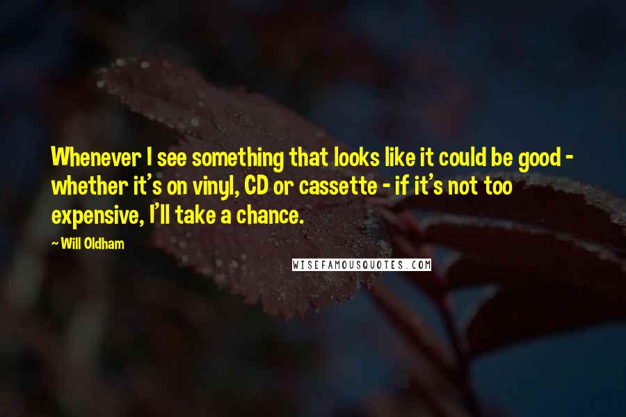 Will Oldham quotes: Whenever I see something that looks like it could be good - whether it's on vinyl, CD or cassette - if it's not too expensive, I'll take a chance. Will Oldham quotes: Whenever I see something that looks like it could be good - whether it's on vinyl, CD or cassette - if it's not too expensive, I'll take a chance.