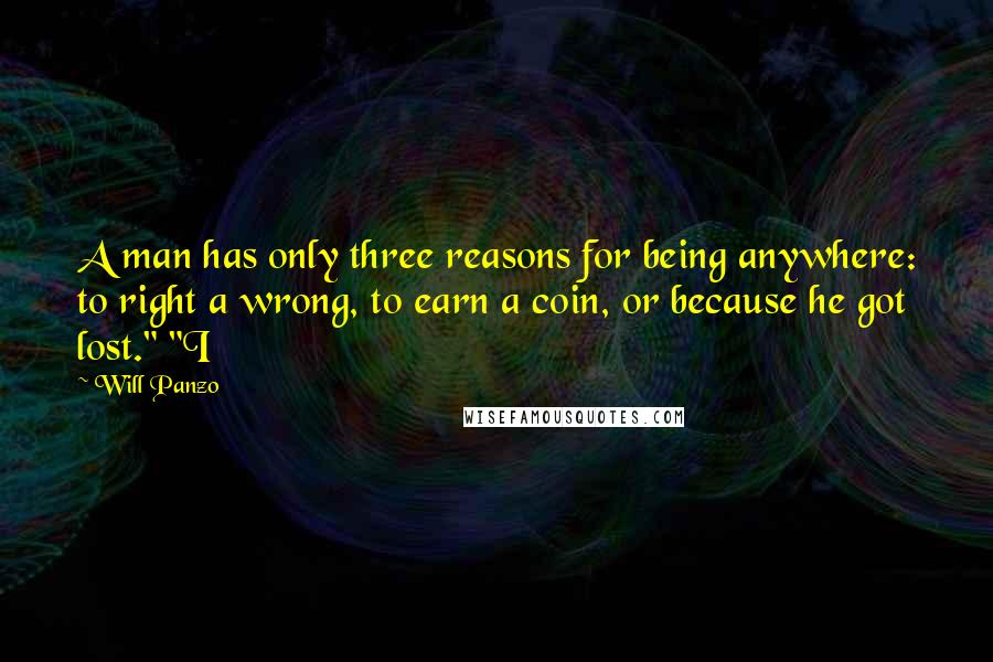 Will Panzo quotes: A man has only three reasons for being anywhere: to right a wrong, to earn a coin, or because he got lost." "I Will Panzo quotes: A man has only three reasons for being anywhere: to right a wrong, to earn a coin, or because he got lost." "I