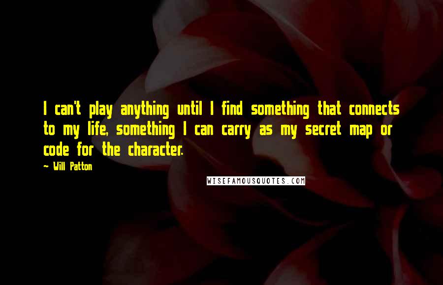 Will Patton quotes: I can't play anything until I find something that connects to my life, something I can carry as my secret map or code for the character.