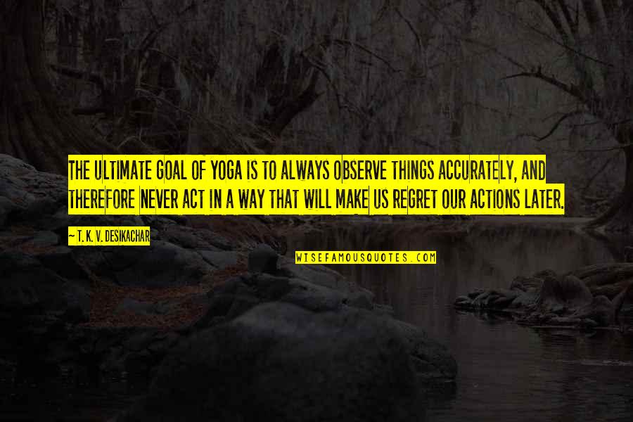 Will Regret Quotes By T. K. V. Desikachar: The ultimate goal of yoga is to always