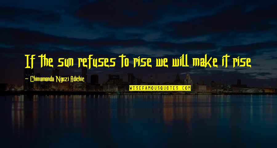 Will Rise Quotes By Chimamanda Ngozi Adichie: If the sun refuses to rise we will