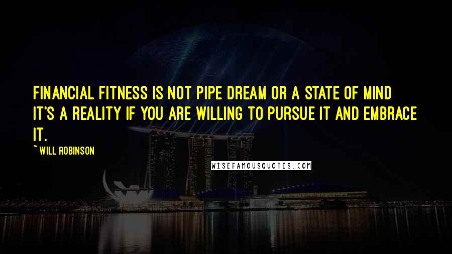 Will Robinson quotes: Financial fitness is not pipe dream or a state of mind it's a reality if you are willing to pursue it and embrace it. Will Robinson quotes: Financial fitness is not pipe dream or a state of mind it's a reality if you are willing to pursue it and embrace it.
