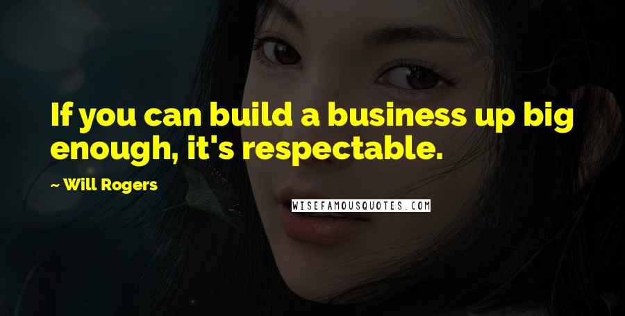 Will Rogers quotes: If you can build a business up big enough, it's respectable.