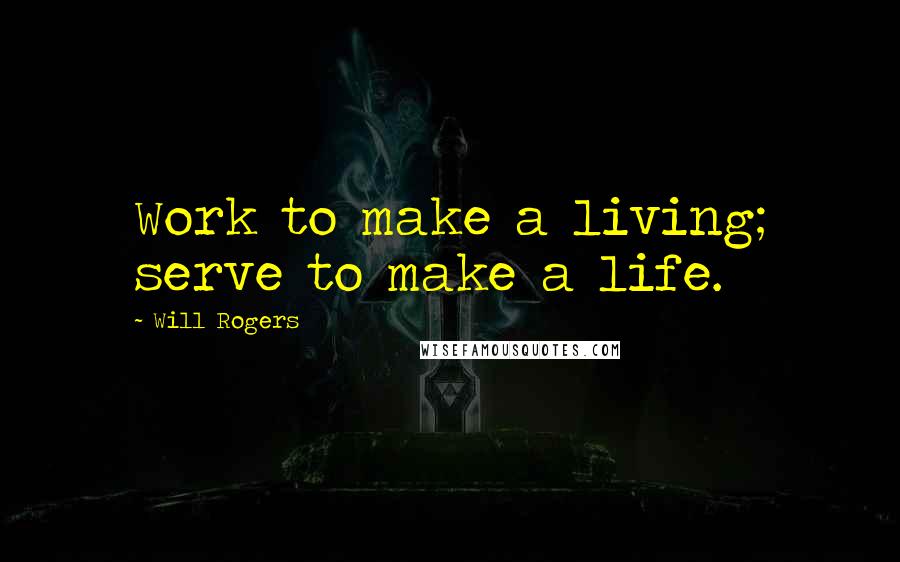 Will Rogers quotes: Work to make a living; serve to make a life.