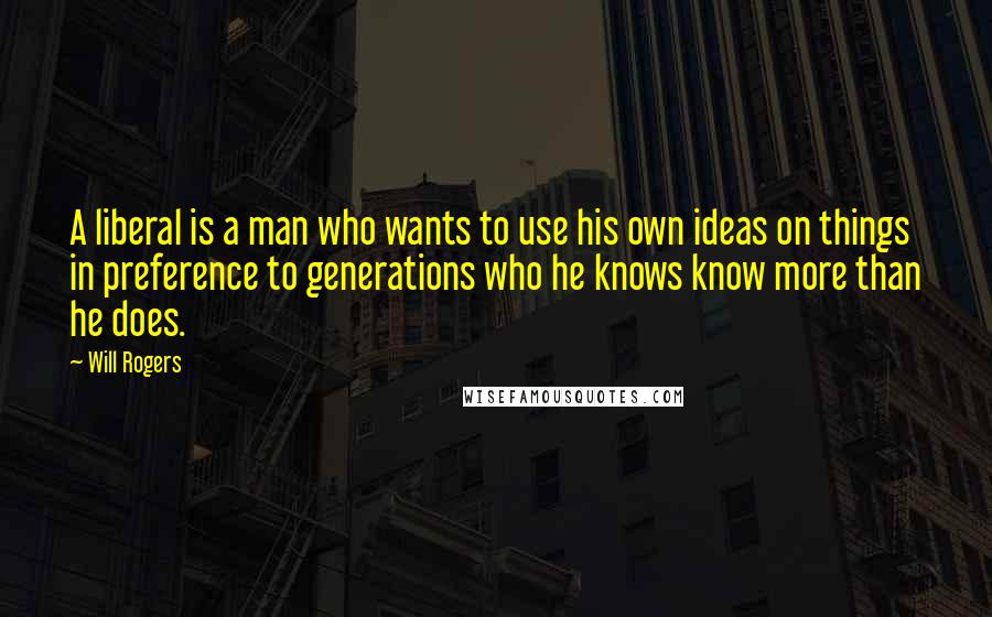 Will Rogers quotes: A liberal is a man who wants to use his own ideas on things in preference to generations who he knows know more than he does. Will Rogers quotes: A liberal is a man who wants to use his own ideas on things in preference to generations who he knows know more than he does.