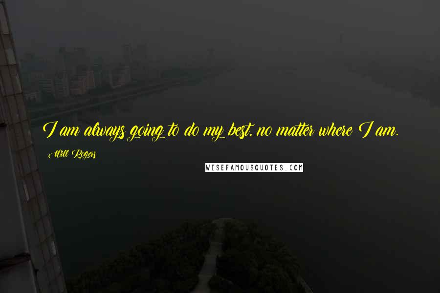 Will Rogers quotes: I am always going to do my best, no matter where I am.