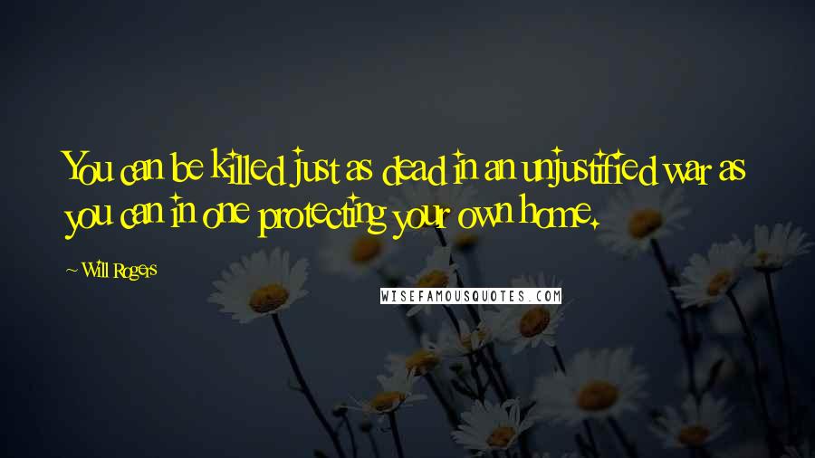 Will Rogers quotes: You can be killed just as dead in an unjustified war as you can in one protecting your own home.