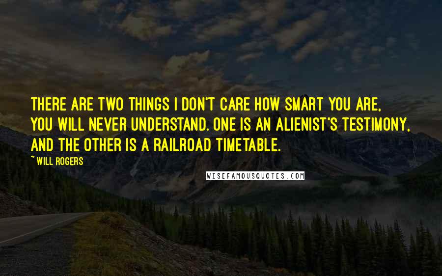 Will Rogers quotes: There are two things I don't care how smart you are, you will never understand. One is an alienist's testimony, and the other is a railroad timetable.